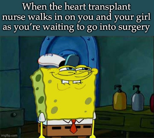 Heart transplant story | When the heart transplant nurse walks in on you and your girl as you’re waiting to go into surgery | image tagged in memes,don't you squidward | made w/ Imgflip meme maker