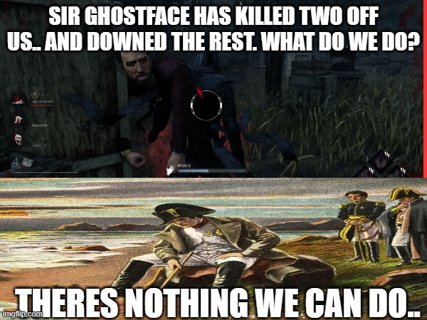 SIR GHOSTFACE HAS KILLED TWO OFF US.. AND DOWNED THE REST. WHAT DO WE DO? THERES NOTHING WE CAN DO.. | made w/ Imgflip meme maker