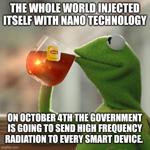 Not my bidnis | THE WHOLE WORLD INJECTED ITSELF WITH NANO TECHNOLOGY; ON OCTOBER 4TH THE GOVERNMENT IS GOING TO SEND HIGH FREQUENCY RADIATION TO EVERY SMART DEVICE. | image tagged in memes,but that's none of my business,kermit the frog | made w/ Imgflip meme maker