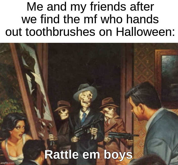 Get him!!! ☠ | Me and my friends after we find the mf who hands out toothbrushes on Halloween:; Rattle em boys | image tagged in rattle em boys,memes,funny,halloween,spooky month,spooky scary skeletons | made w/ Imgflip meme maker
