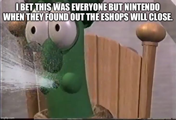 Rip Eshops. | I BET THIS WAS EVERYONE BUT NINTENDO WHEN THEY FOUND OUT THE ESHOPS WILL CLOSE. | image tagged in veggietales king saul spits | made w/ Imgflip meme maker