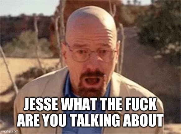 Walter White | JESSE WHAT THE FUCK ARE YOU TALKING ABOUT | image tagged in walter white | made w/ Imgflip meme maker
