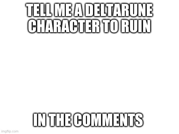 Pls | TELL ME A DELTARUNE CHARACTER TO RUIN; IN THE COMMENTS | image tagged in blank white template | made w/ Imgflip meme maker