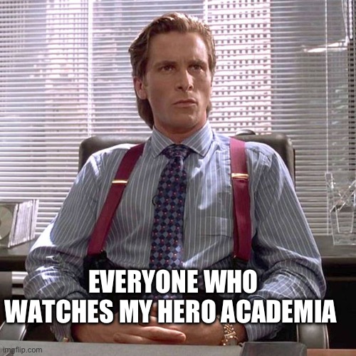 American Psycho - Sigma Male Desk | EVERYONE WHO WATCHES MY HERO ACADEMIA | image tagged in american psycho - sigma male desk | made w/ Imgflip meme maker