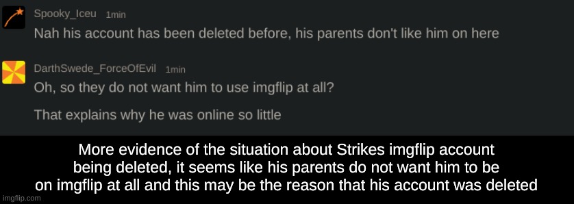 More evidence of the situation about Strikes imgflip account being deleted, it seems like his parents do not want him to be on imgflip at all and this may be the reason that his account was deleted | made w/ Imgflip meme maker