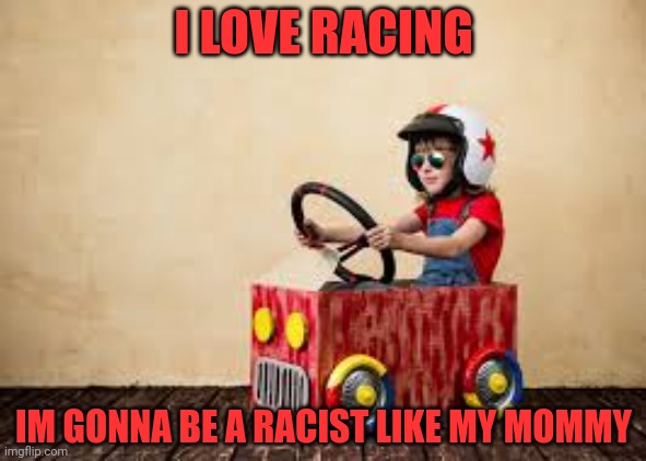 MSMG lore | I LOVE RACING; IM GONNA BE A RACIST LIKE MY MOMMY | image tagged in racist,memes,vroom vroom | made w/ Imgflip meme maker