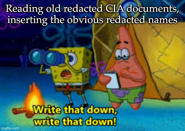 Fun for historians | Reading old redacted CIA documents, inserting the obvious redacted names | image tagged in write that down,history,study,secrets | made w/ Imgflip meme maker
