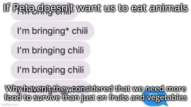 I'm bring chili | If Peta doesn't want us to eat animals; Why haven't they considered that we need more food to survive than just on fruits and vegetables | image tagged in i'm bring chili | made w/ Imgflip meme maker