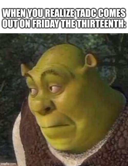 O no | WHEN YOU REALIZE TADC COMES OUT ON FRIDAY THE THIRTEENTH: | image tagged in shrek | made w/ Imgflip meme maker