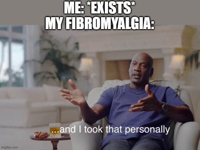 *dies of death* | ME: *EXISTS*
MY FIBROMYALGIA: | image tagged in and i took that personally | made w/ Imgflip meme maker