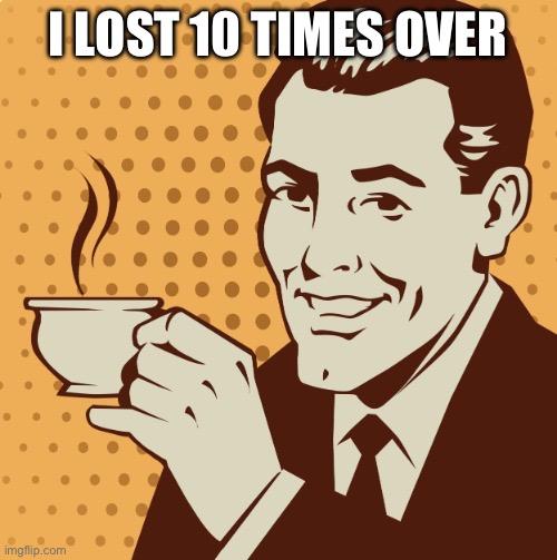 Mug approval | I LOST 10 TIMES OVER | image tagged in mug approval | made w/ Imgflip meme maker
