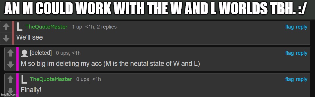 AN M COULD WORK WITH THE W AND L WORLDS TBH. :/ | made w/ Imgflip meme maker