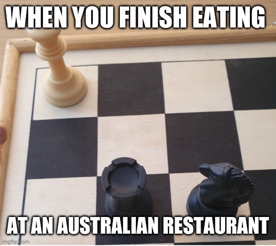 Not really a check here- we call it a bill | WHEN YOU FINISH EATING; AT AN AUSTRALIAN RESTAURANT | image tagged in check mate,restaurant,one job,wrong,meme | made w/ Imgflip meme maker