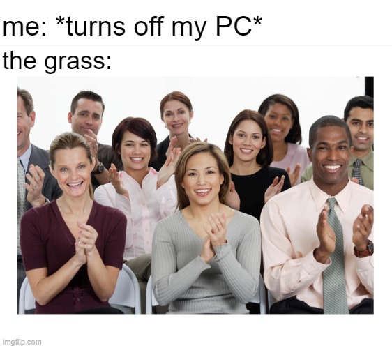 *touching grass* | me: *turns off my PC*; the grass: | image tagged in people clapping,touch grass,dank memes,we did it boys,funny | made w/ Imgflip meme maker