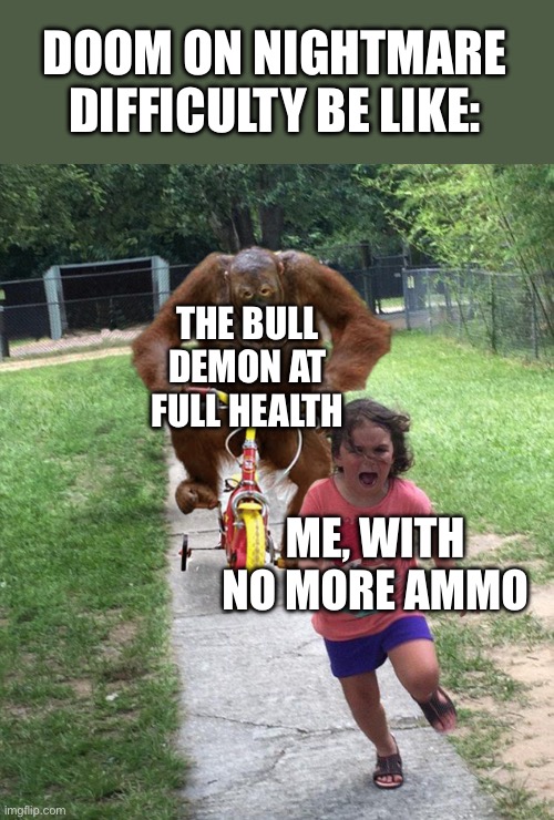 Doom moment | DOOM ON NIGHTMARE DIFFICULTY BE LIKE:; THE BULL DEMON AT FULL HEALTH; ME, WITH NO MORE AMMO | image tagged in orangutan chasing girl on a tricycle,doom,retro gamer,gamer | made w/ Imgflip meme maker