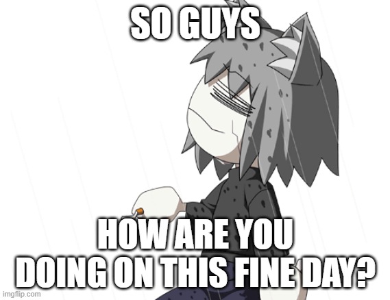 Chaos neco arc | SO GUYS; HOW ARE YOU DOING ON THIS FINE DAY? | image tagged in chaos neco arc | made w/ Imgflip meme maker