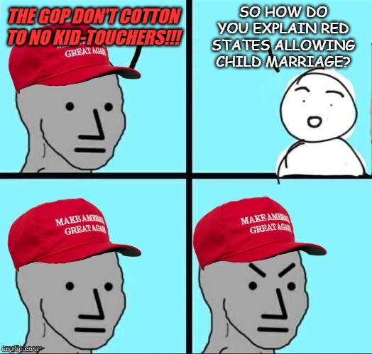 **COUGH** | SO HOW DO YOU EXPLAIN RED STATES ALLOWING CHILD MARRIAGE? THE GOP DON'T COTTON TO NO KID-TOUCHERS!!! | image tagged in maga npc an an0nym0us template,hypocrisy,child abuse,pedophiles | made w/ Imgflip meme maker