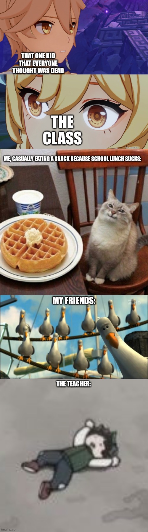 THAT ONE KID THAT EVERYONE THOUGHT WAS DEAD; THE CLASS; ME, CASUALLY EATING A SNACK BECAUSE SCHOOL LUNCH SUCKS:; MY FRIENDS:; THE TEACHER: | image tagged in aether surprises lumine,happy cat with waffle,nemo seagulls mine,deku dies of depression | made w/ Imgflip meme maker
