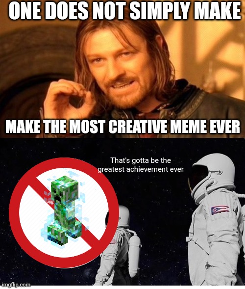 You can't Just make the most creative memes | ONE DOES NOT SIMPLY MAKE; MAKE THE MOST CREATIVE MEME EVER; That's gotta be the greatest achievement ever | image tagged in memes,one does not simply | made w/ Imgflip meme maker
