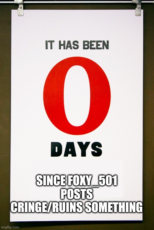 0 days since | SINCE FOXY_501 POSTS CRINGE/RUINS SOMETHING | image tagged in 0 days since | made w/ Imgflip meme maker