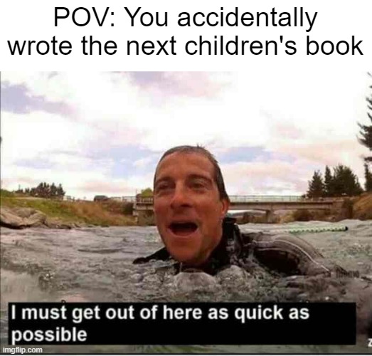 I just wrote the next children's book because you're writing it | POV: You accidentally wrote the next children's book | image tagged in i must get out of here as quick as possible,memes | made w/ Imgflip meme maker