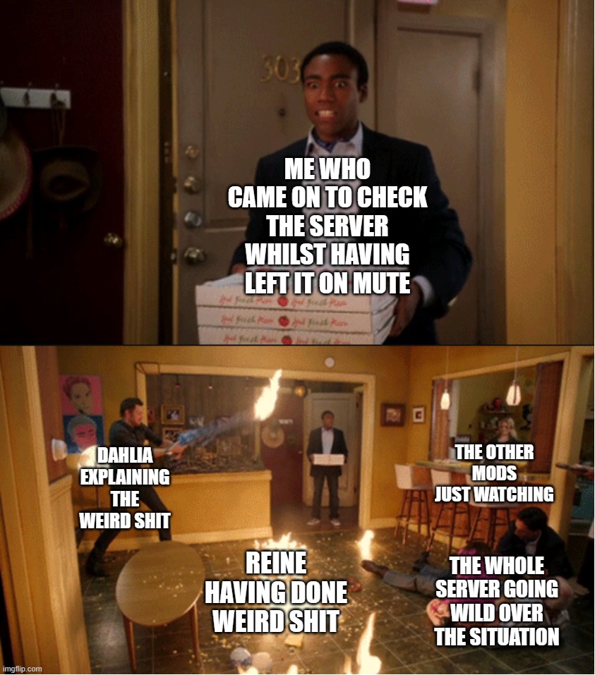 Community Fire Pizza Meme | ME WHO CAME ON TO CHECK THE SERVER WHILST HAVING LEFT IT ON MUTE; DAHLIA EXPLAINING THE WEIRD SHIT; THE OTHER MODS JUST WATCHING; REINE HAVING DONE WEIRD SHIT; THE WHOLE SERVER GOING WILD OVER THE SITUATION | image tagged in community fire pizza meme | made w/ Imgflip meme maker