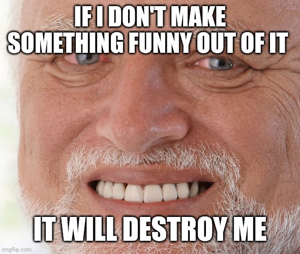 Haha-ha-(sniffles) | IF I DON'T MAKE SOMETHING FUNNY OUT OF IT; IT WILL DESTROY ME | image tagged in hide the pain harold,memes,sad,funny | made w/ Imgflip meme maker