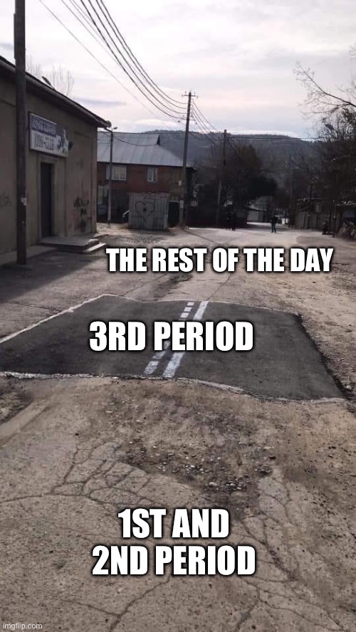 My 6th grade year in a nutshell | THE REST OF THE DAY; 3RD PERIOD; 1ST AND 2ND PERIOD | image tagged in road repaired patch | made w/ Imgflip meme maker