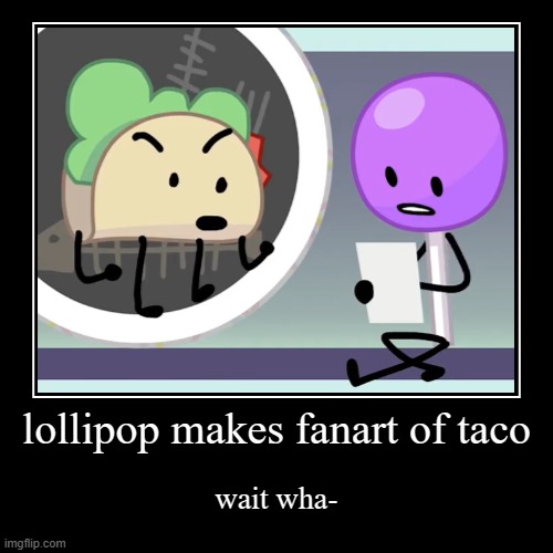 real | lollipop makes fanart of taco | wait wha- | image tagged in funny,demotivationals | made w/ Imgflip demotivational maker