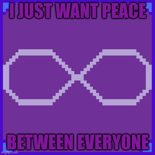 why can't there be peace? | I JUST WANT PEACE; BETWEEN EVERYONE | image tagged in team_peace | made w/ Imgflip meme maker