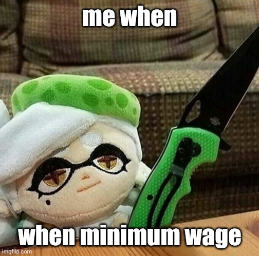 Marie plush with a knife | me when when minimum wage | image tagged in marie plush with a knife | made w/ Imgflip meme maker