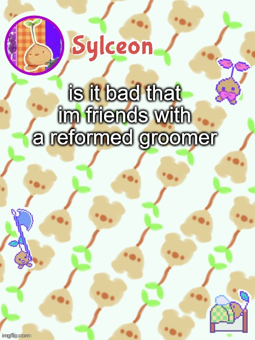 sprout mole temp thx potat | is it bad that im friends with a reformed groomer | image tagged in sprout mole temp thx potat | made w/ Imgflip meme maker