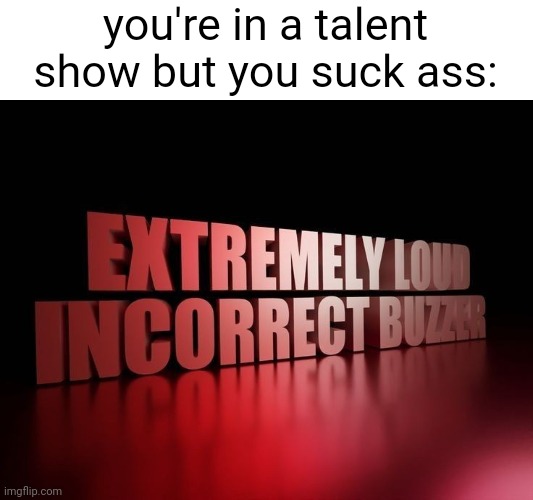 you're in a talent show but you suck ass: | made w/ Imgflip meme maker