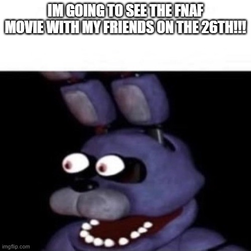 their movie theater shows movies the day before they come out | IM GOING TO SEE THE FNAF MOVIE WITH MY FRIENDS ON THE 26TH!!! | image tagged in bonnie eye pop,fnaf movie,fnaf | made w/ Imgflip meme maker