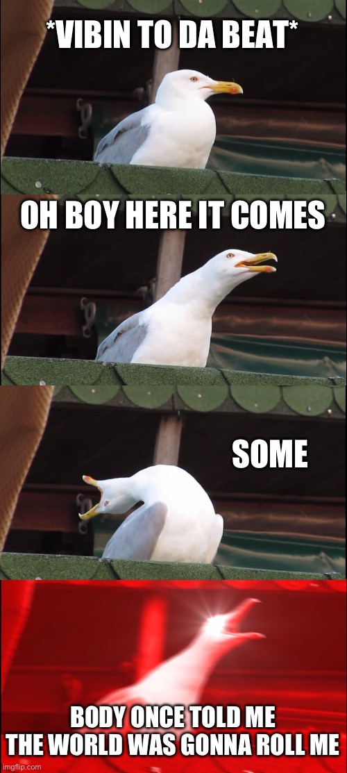Inhaling Seagull | *VIBIN TO DA BEAT*; OH BOY HERE IT COMES; SOME; BODY ONCE TOLD ME THE WORLD WAS GONNA ROLL ME | image tagged in memes,inhaling seagull | made w/ Imgflip meme maker