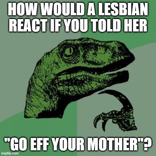 Well? | HOW WOULD A LESBIAN REACT IF YOU TOLD HER; "GO EFF YOUR MOTHER"? | image tagged in memes,philosoraptor,lesbian,lgbtq,incest,omg | made w/ Imgflip meme maker