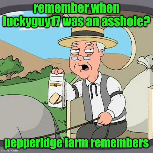 Pepperidge Farm Remembers Meme | remember when luckyguy17 was an asshole? pepperidge farm remembers | image tagged in memes,pepperidge farm remembers | made w/ Imgflip meme maker