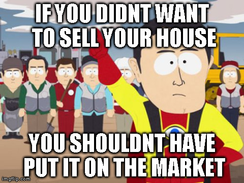 Captain Hindsight | IF YOU DIDNT WANT TO SELL YOUR HOUSE YOU SHOULDNT HAVE PUT IT ON THE MARKET | image tagged in memes,captain hindsight,AdviceAnimals | made w/ Imgflip meme maker