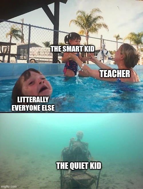 sinking skeleton | THE SMART KID; TEACHER; LITTERALLY EVERYONE ELSE; THE QUIET KID | image tagged in sinking skeleton | made w/ Imgflip meme maker