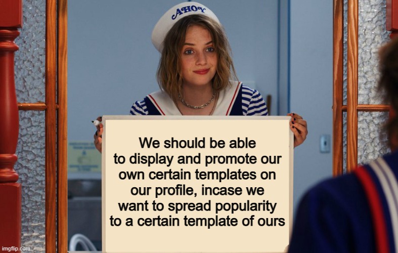 It would be a dream come true :) | We should be able to display and promote our own certain templates on our profile, incase we want to spread popularity to a certain template of ours | image tagged in stranger things robin sign | made w/ Imgflip meme maker