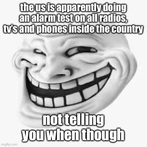 3d trollface | the us is apparently doing an alarm test on all radios, tv’s and phones inside the country; not telling you when though | image tagged in 3d trollface | made w/ Imgflip meme maker