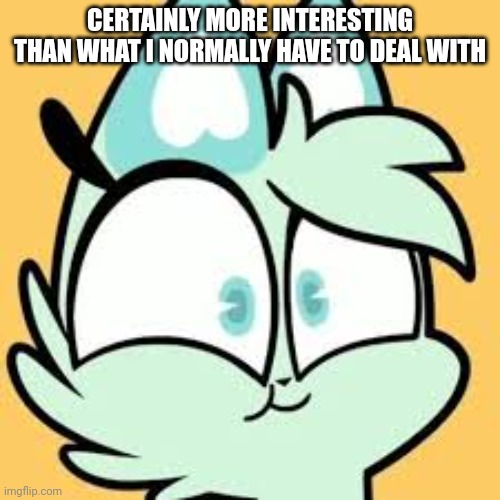 Me when | CERTAINLY MORE INTERESTING THAN WHAT I NORMALLY HAVE TO DEAL WITH | image tagged in me when | made w/ Imgflip meme maker