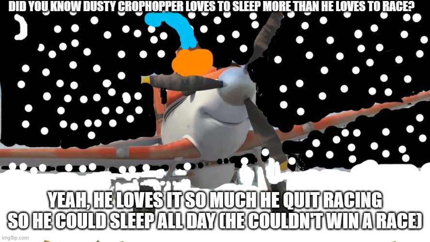 Snowflake | DID YOU KNOW DUSTY CROPHOPPER LOVES TO SLEEP MORE THAN HE LOVES TO RACE? YEAH, HE LOVES IT SO MUCH HE QUIT RACING SO HE COULD SLEEP ALL DAY (HE COULDN'T WIN A RACE) | image tagged in snowflake | made w/ Imgflip meme maker