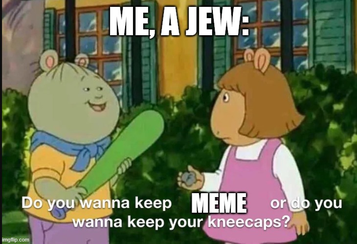 MEME ME, A JEW: | image tagged in keep your x or keep your kneecaps | made w/ Imgflip meme maker