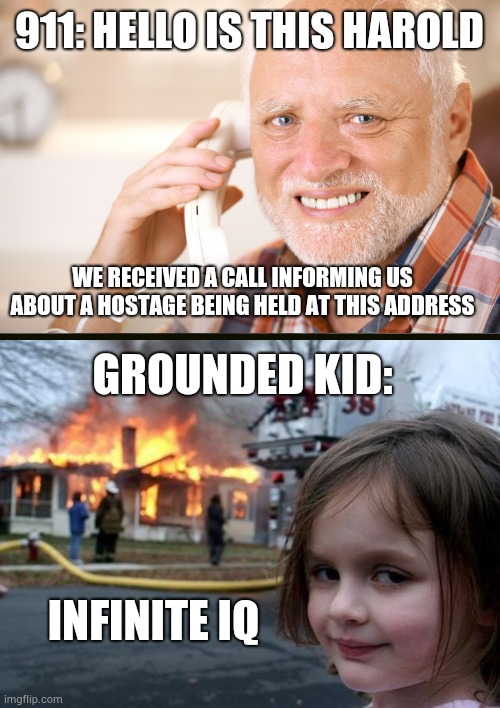 Please don't do this IRL, there will be a lot of very angry people | 911: HELLO IS THIS HAROLD; WE RECEIVED A CALL INFORMING US ABOUT A HOSTAGE BEING HELD AT THIS ADDRESS; GROUNDED KID:; INFINITE IQ | image tagged in girl house on fire | made w/ Imgflip meme maker