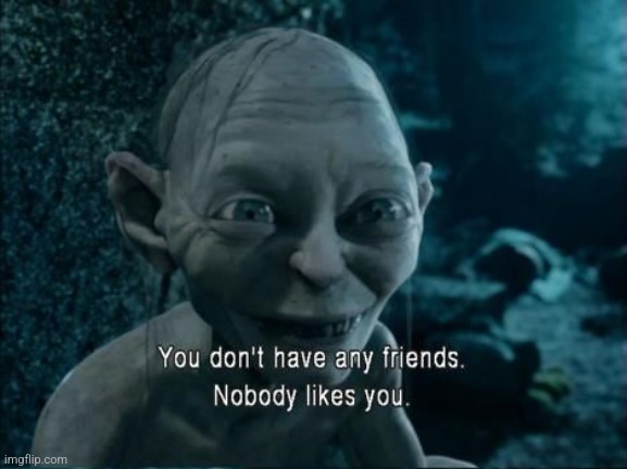 Gollum nobody likes you | image tagged in gollum nobody likes you | made w/ Imgflip meme maker