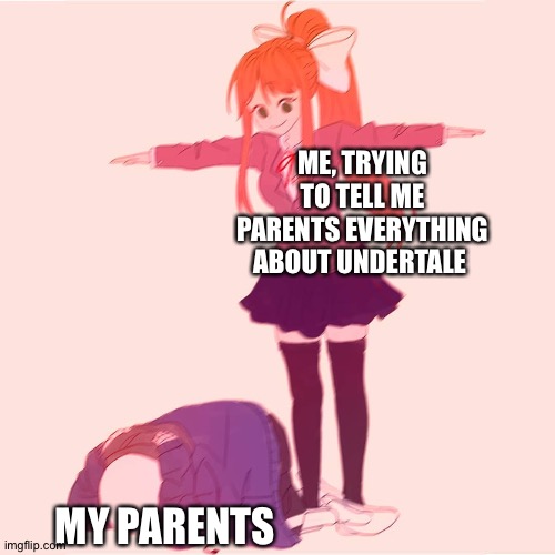 Lol | ME, TRYING TO TELL ME PARENTS EVERYTHING ABOUT UNDERTALE; MY PARENTS | image tagged in monika t-posing on sans | made w/ Imgflip meme maker