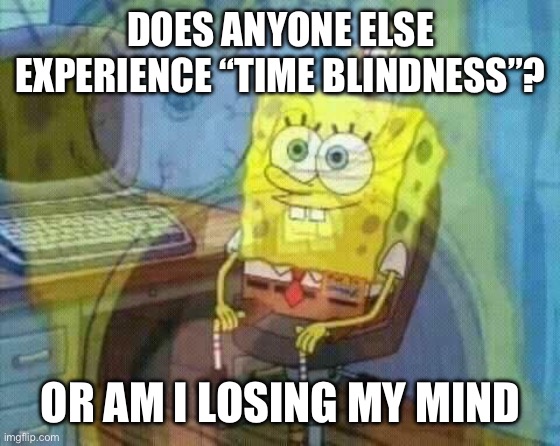 I need sleep | DOES ANYONE ELSE EXPERIENCE “TIME BLINDNESS”? OR AM I LOSING MY MIND | image tagged in spongebob losing his mind,adhd,time,blind | made w/ Imgflip meme maker