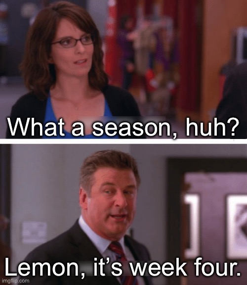 What a week, huh? | What a season, huh? Lemon, it’s week four. | image tagged in what a week huh | made w/ Imgflip meme maker