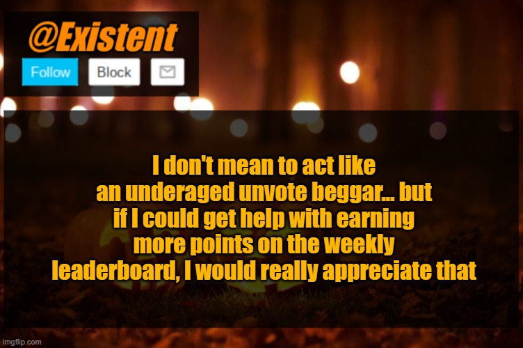 ... | I don't mean to act like an underaged unvote beggar... but if I could get help with earning more points on the weekly leaderboard, I would really appreciate that | image tagged in existent halloween announcement template | made w/ Imgflip meme maker